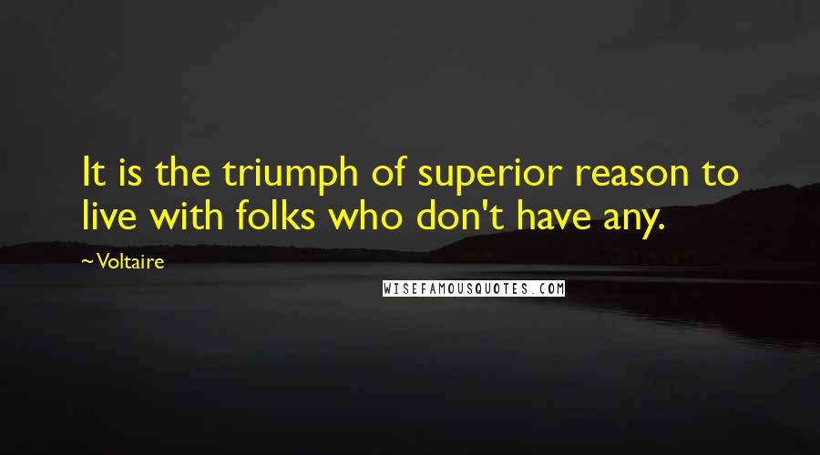 Voltaire Quotes: It is the triumph of superior reason to live with folks who don't have any.