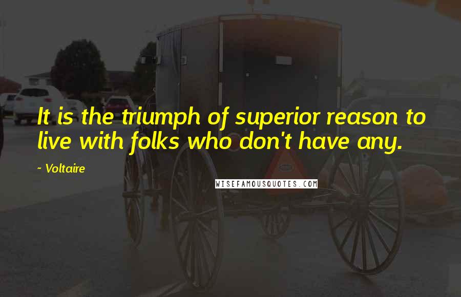 Voltaire Quotes: It is the triumph of superior reason to live with folks who don't have any.