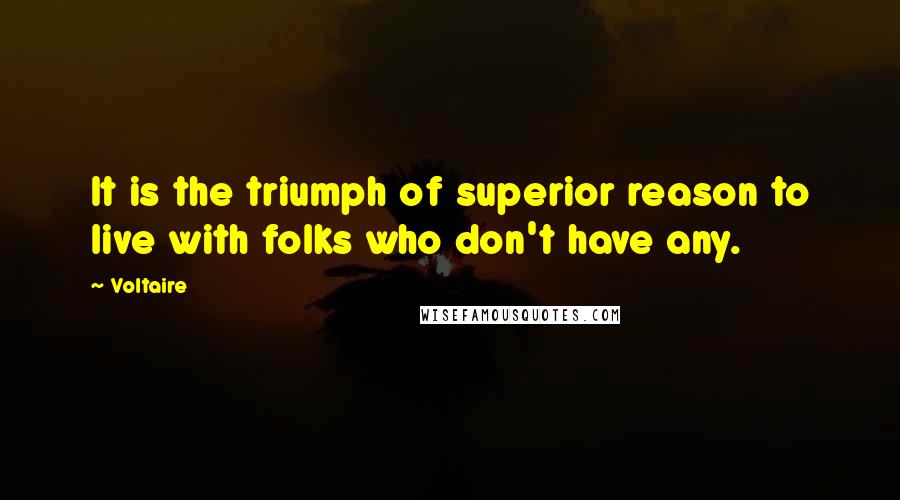 Voltaire Quotes: It is the triumph of superior reason to live with folks who don't have any.