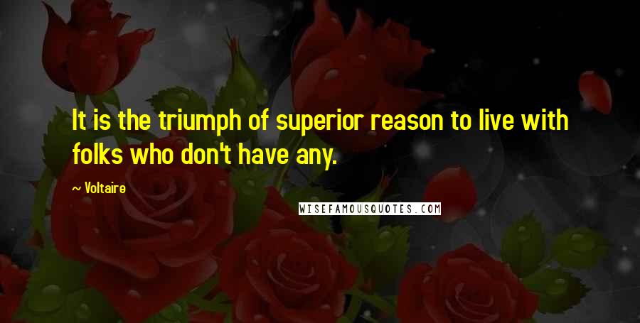 Voltaire Quotes: It is the triumph of superior reason to live with folks who don't have any.