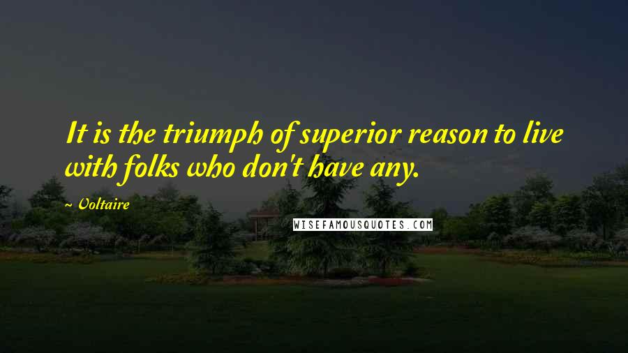 Voltaire Quotes: It is the triumph of superior reason to live with folks who don't have any.