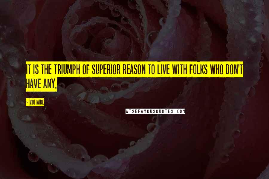 Voltaire Quotes: It is the triumph of superior reason to live with folks who don't have any.