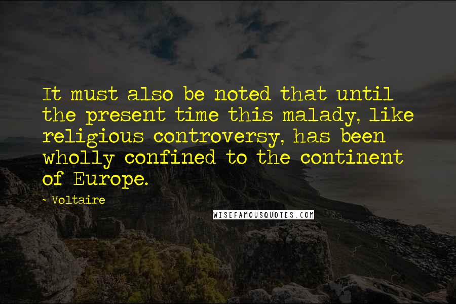 Voltaire Quotes: It must also be noted that until the present time this malady, like religious controversy, has been wholly confined to the continent of Europe.