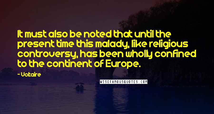 Voltaire Quotes: It must also be noted that until the present time this malady, like religious controversy, has been wholly confined to the continent of Europe.