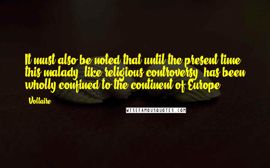 Voltaire Quotes: It must also be noted that until the present time this malady, like religious controversy, has been wholly confined to the continent of Europe.