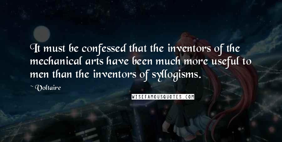 Voltaire Quotes: It must be confessed that the inventors of the mechanical arts have been much more useful to men than the inventors of syllogisms.