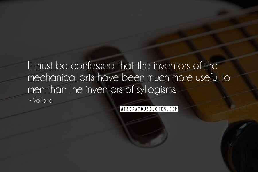 Voltaire Quotes: It must be confessed that the inventors of the mechanical arts have been much more useful to men than the inventors of syllogisms.