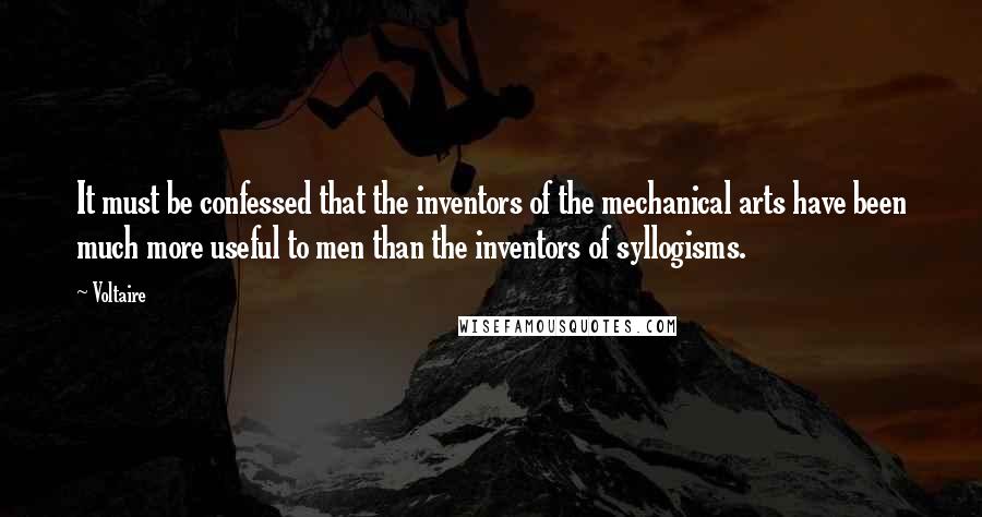 Voltaire Quotes: It must be confessed that the inventors of the mechanical arts have been much more useful to men than the inventors of syllogisms.