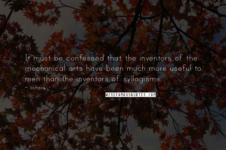 Voltaire Quotes: It must be confessed that the inventors of the mechanical arts have been much more useful to men than the inventors of syllogisms.