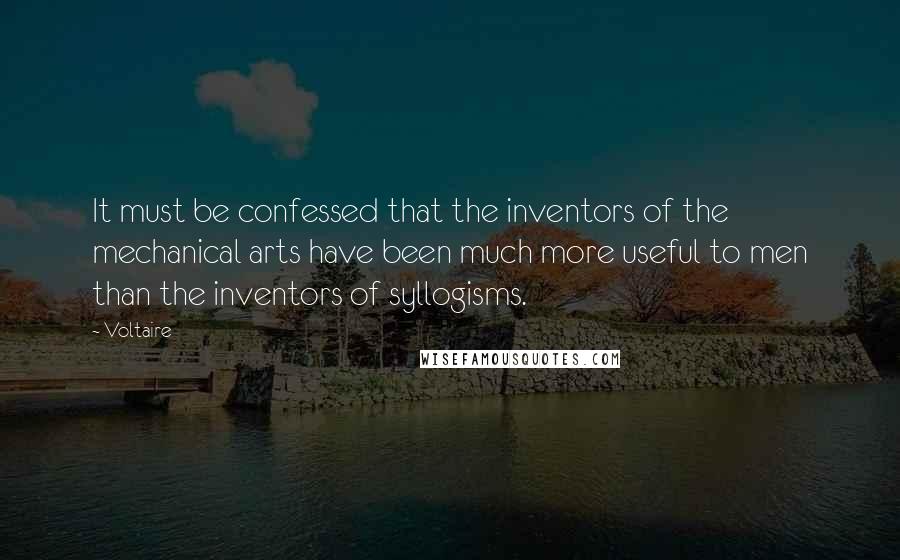 Voltaire Quotes: It must be confessed that the inventors of the mechanical arts have been much more useful to men than the inventors of syllogisms.