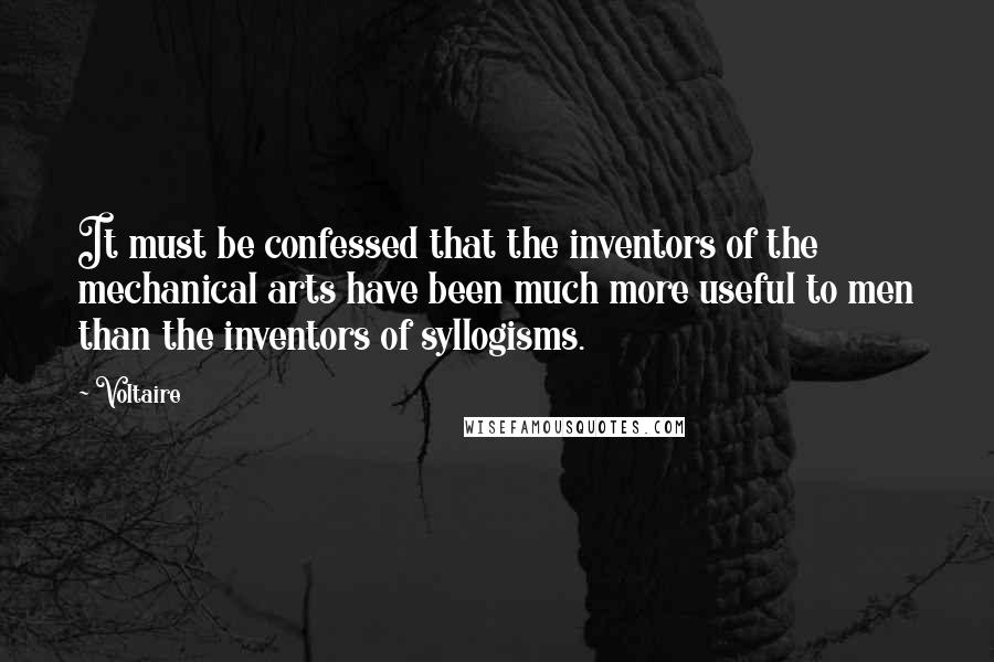 Voltaire Quotes: It must be confessed that the inventors of the mechanical arts have been much more useful to men than the inventors of syllogisms.