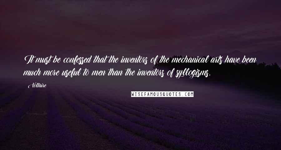 Voltaire Quotes: It must be confessed that the inventors of the mechanical arts have been much more useful to men than the inventors of syllogisms.