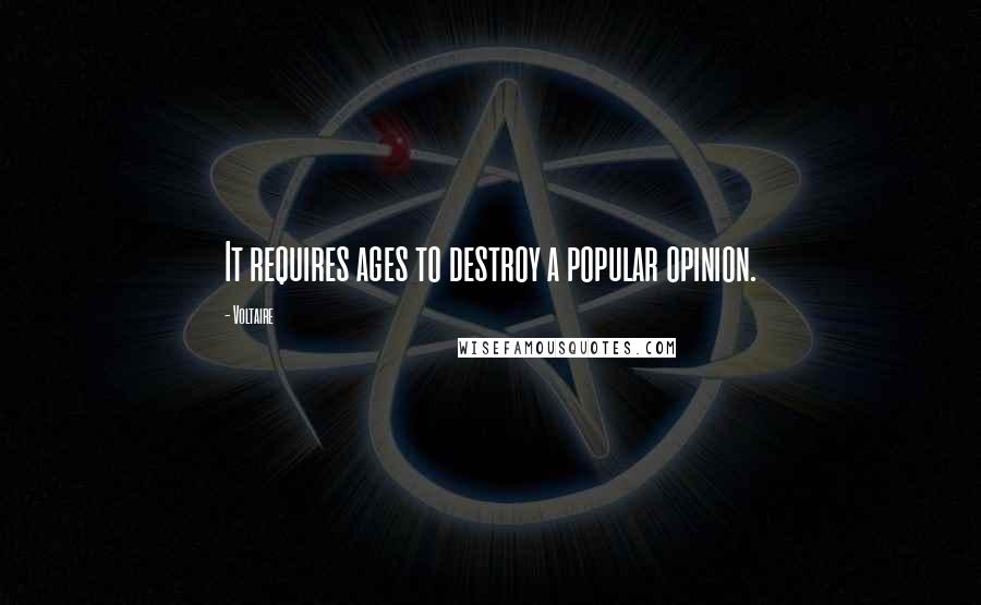 Voltaire Quotes: It requires ages to destroy a popular opinion.