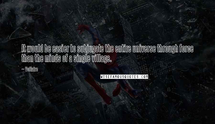 Voltaire Quotes: It would be easier to subjugate the entire universe through force than the minds of a single village.