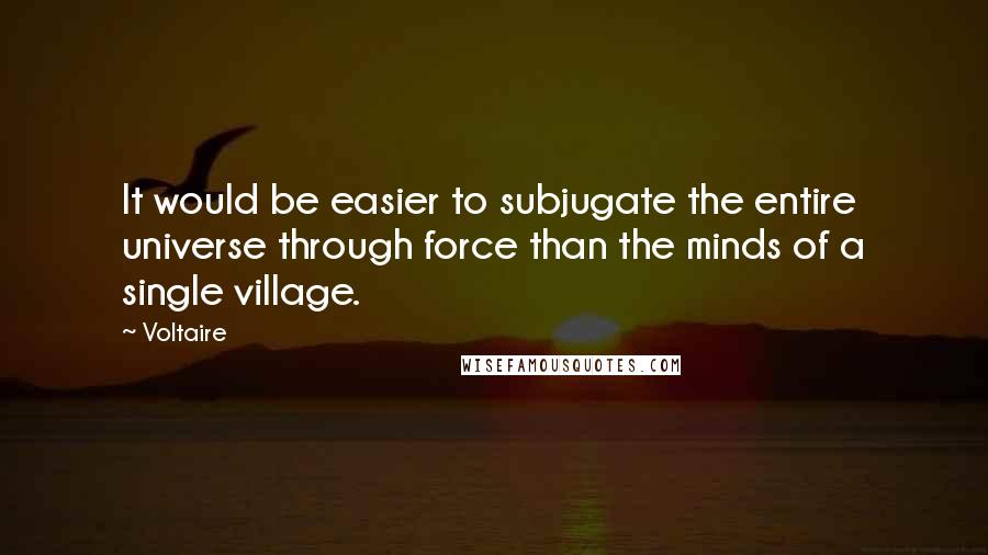 Voltaire Quotes: It would be easier to subjugate the entire universe through force than the minds of a single village.