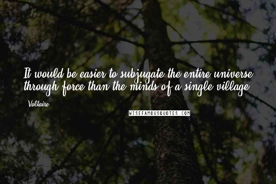 Voltaire Quotes: It would be easier to subjugate the entire universe through force than the minds of a single village.