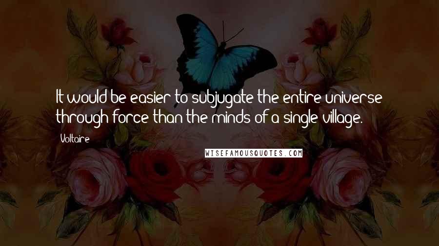 Voltaire Quotes: It would be easier to subjugate the entire universe through force than the minds of a single village.