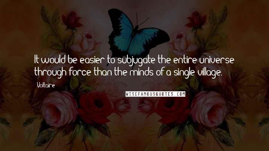 Voltaire Quotes: It would be easier to subjugate the entire universe through force than the minds of a single village.