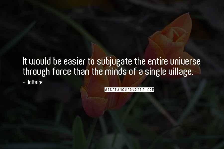 Voltaire Quotes: It would be easier to subjugate the entire universe through force than the minds of a single village.