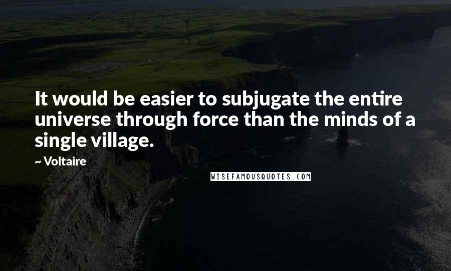 Voltaire Quotes: It would be easier to subjugate the entire universe through force than the minds of a single village.