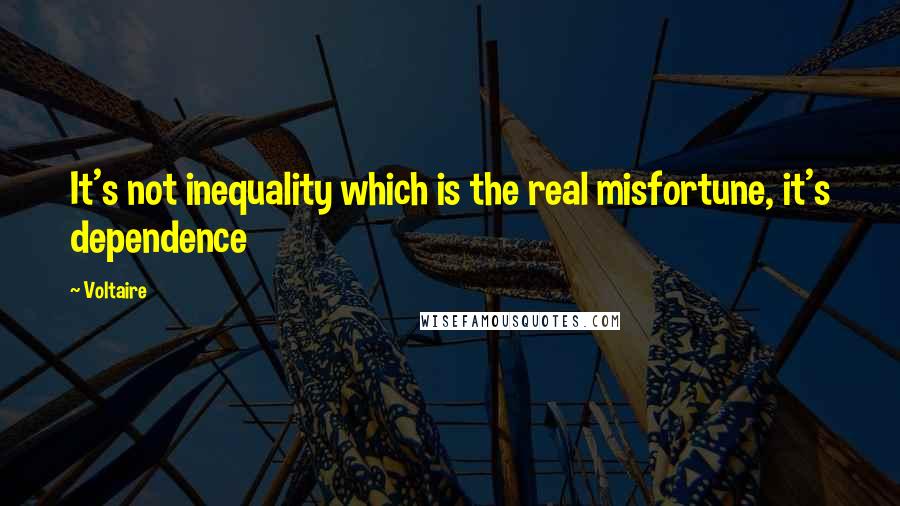 Voltaire Quotes: It's not inequality which is the real misfortune, it's dependence