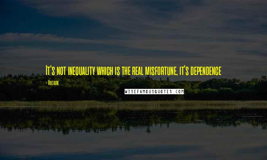 Voltaire Quotes: It's not inequality which is the real misfortune, it's dependence