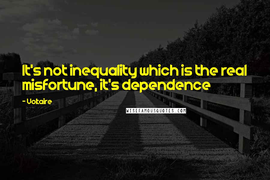 Voltaire Quotes: It's not inequality which is the real misfortune, it's dependence