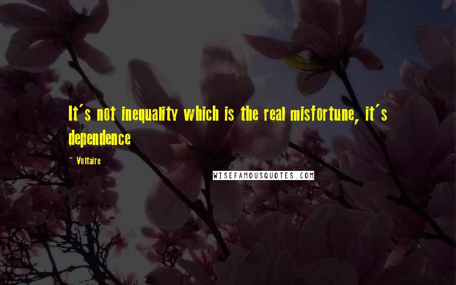 Voltaire Quotes: It's not inequality which is the real misfortune, it's dependence