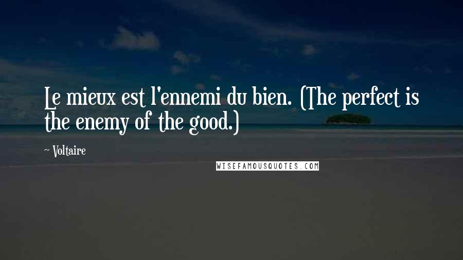 Voltaire Quotes: Le mieux est l'ennemi du bien. (The perfect is the enemy of the good.)