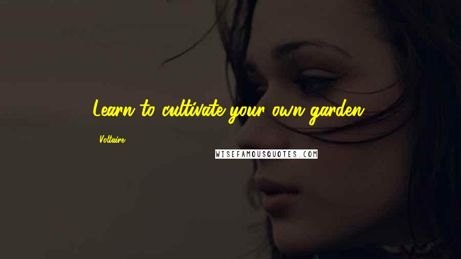 Voltaire Quotes: Learn to cultivate your own garden.