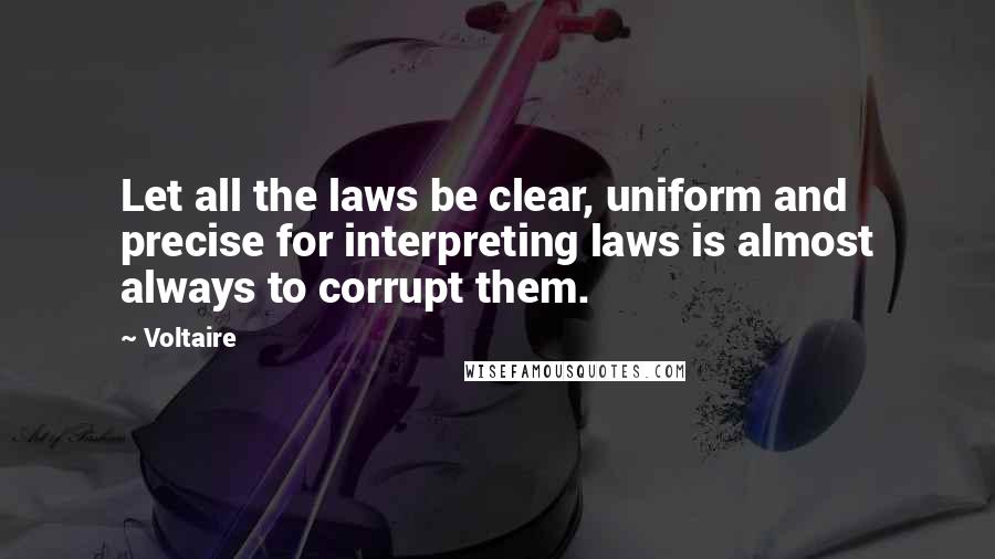 Voltaire Quotes: Let all the laws be clear, uniform and precise for interpreting laws is almost always to corrupt them.