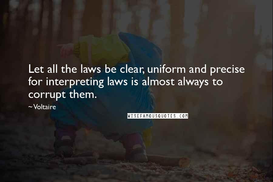 Voltaire Quotes: Let all the laws be clear, uniform and precise for interpreting laws is almost always to corrupt them.