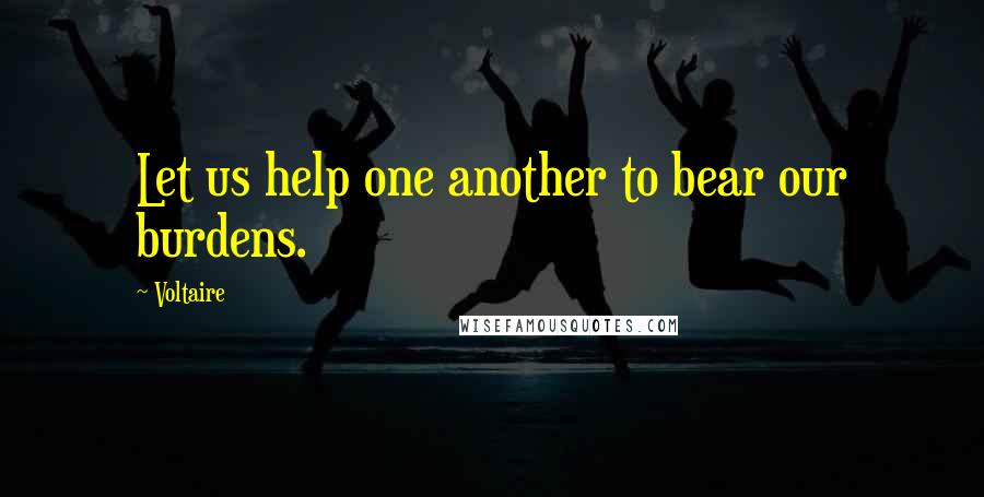 Voltaire Quotes: Let us help one another to bear our burdens.