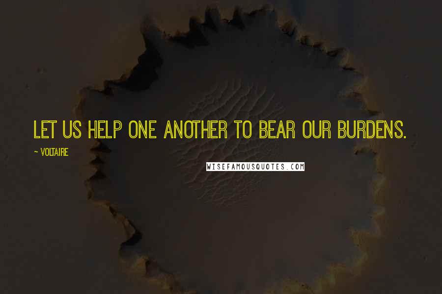 Voltaire Quotes: Let us help one another to bear our burdens.