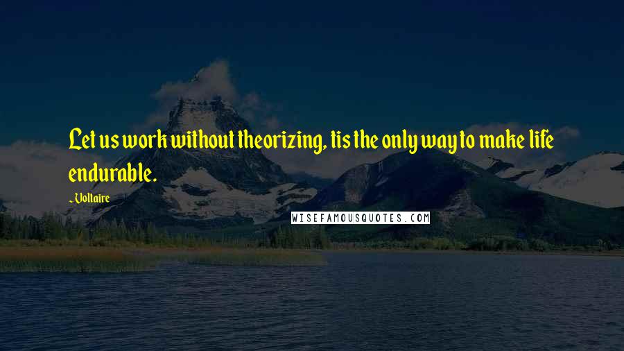 Voltaire Quotes: Let us work without theorizing, tis the only way to make life endurable.