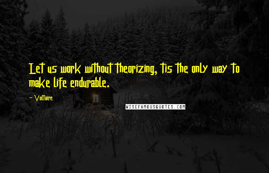 Voltaire Quotes: Let us work without theorizing, tis the only way to make life endurable.