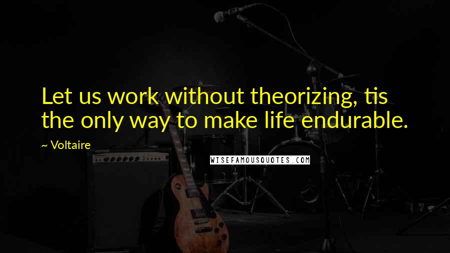 Voltaire Quotes: Let us work without theorizing, tis the only way to make life endurable.