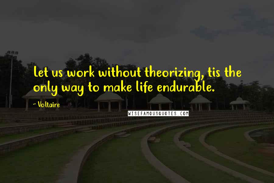 Voltaire Quotes: Let us work without theorizing, tis the only way to make life endurable.