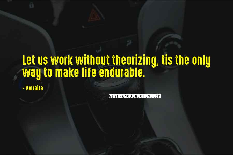 Voltaire Quotes: Let us work without theorizing, tis the only way to make life endurable.