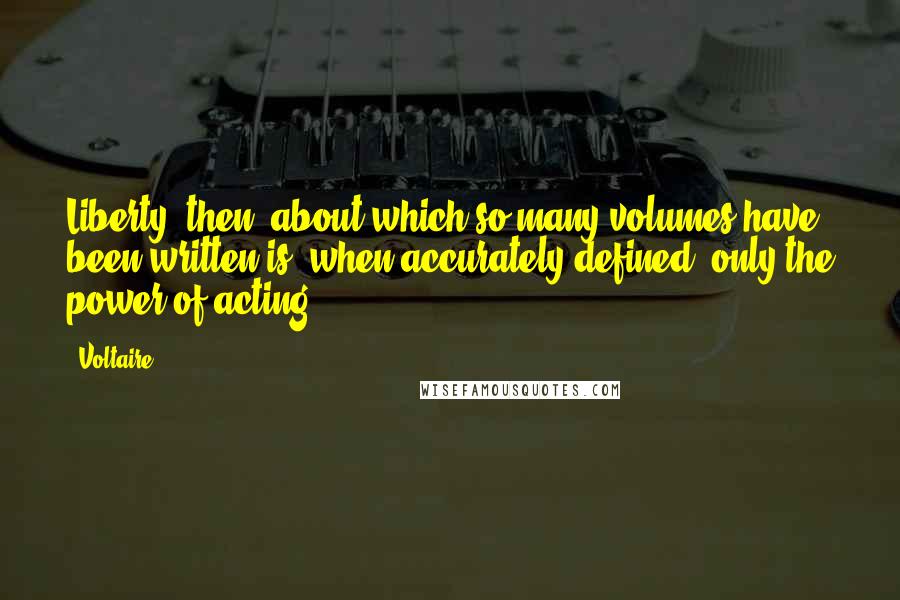 Voltaire Quotes: Liberty, then, about which so many volumes have been written is, when accurately defined, only the power of acting.