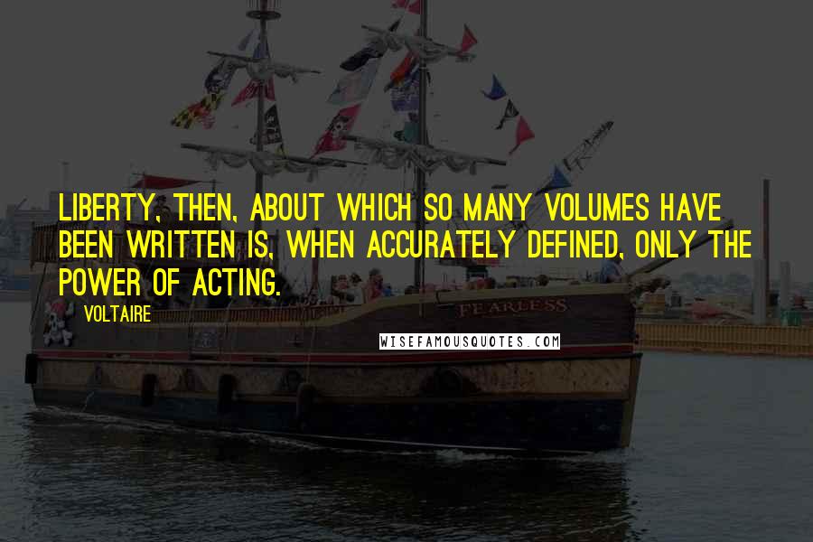 Voltaire Quotes: Liberty, then, about which so many volumes have been written is, when accurately defined, only the power of acting.