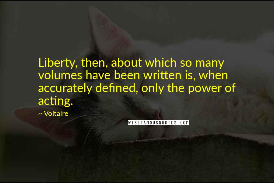 Voltaire Quotes: Liberty, then, about which so many volumes have been written is, when accurately defined, only the power of acting.