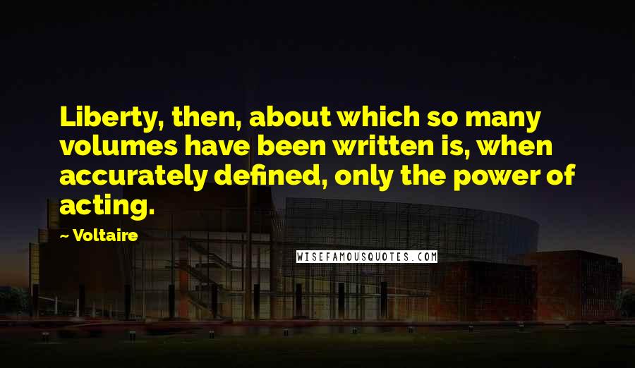 Voltaire Quotes: Liberty, then, about which so many volumes have been written is, when accurately defined, only the power of acting.