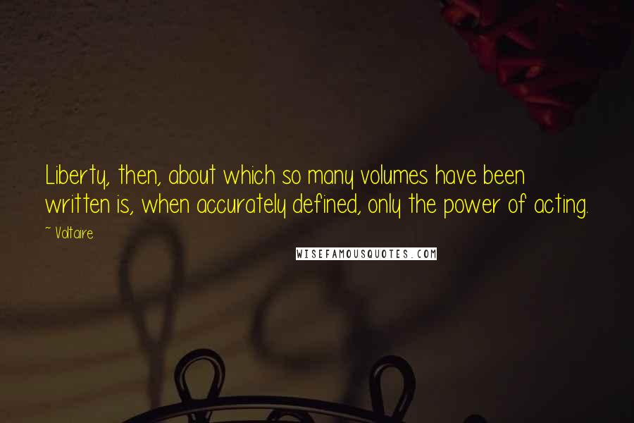 Voltaire Quotes: Liberty, then, about which so many volumes have been written is, when accurately defined, only the power of acting.