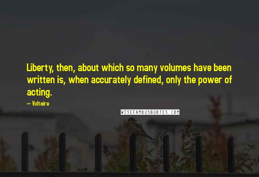 Voltaire Quotes: Liberty, then, about which so many volumes have been written is, when accurately defined, only the power of acting.