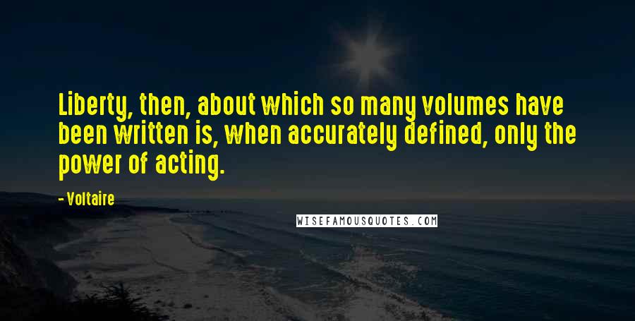 Voltaire Quotes: Liberty, then, about which so many volumes have been written is, when accurately defined, only the power of acting.