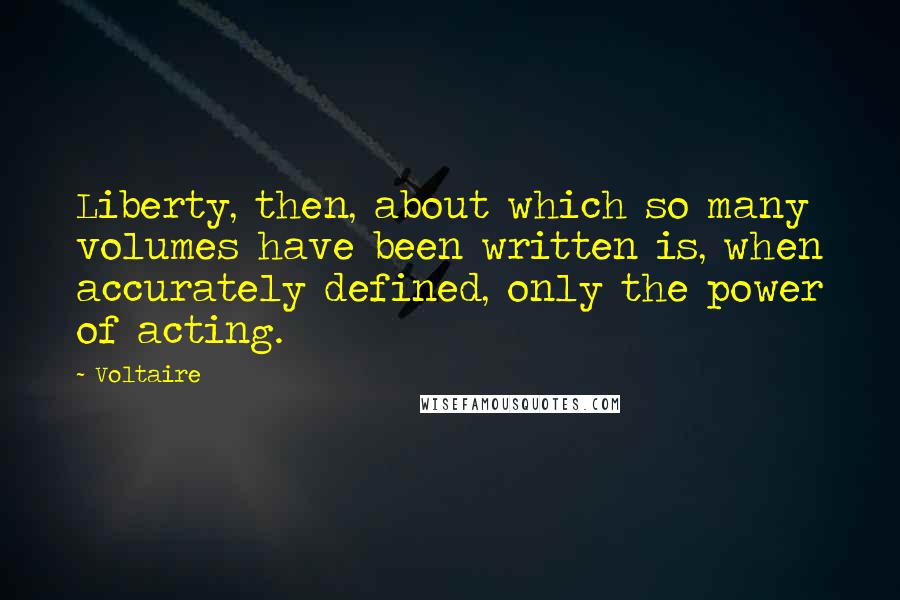 Voltaire Quotes: Liberty, then, about which so many volumes have been written is, when accurately defined, only the power of acting.