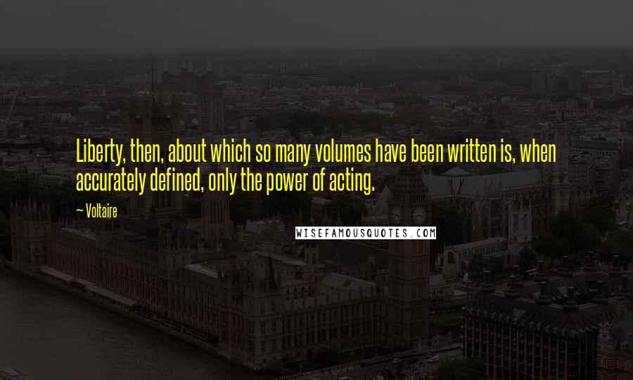 Voltaire Quotes: Liberty, then, about which so many volumes have been written is, when accurately defined, only the power of acting.