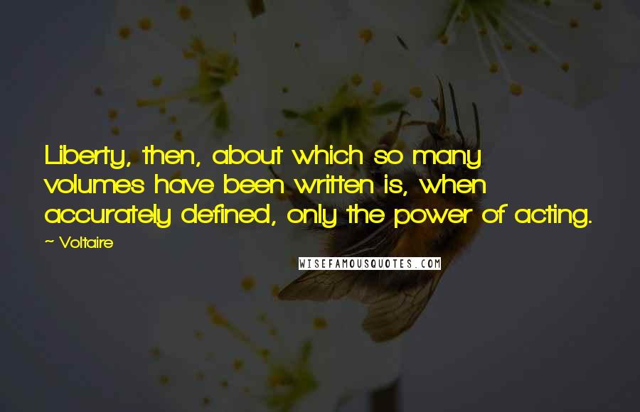 Voltaire Quotes: Liberty, then, about which so many volumes have been written is, when accurately defined, only the power of acting.