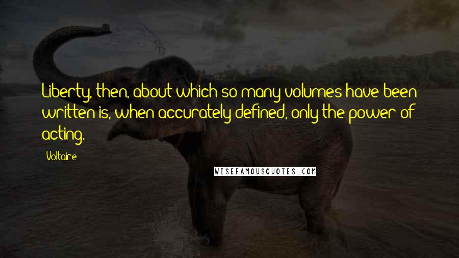 Voltaire Quotes: Liberty, then, about which so many volumes have been written is, when accurately defined, only the power of acting.